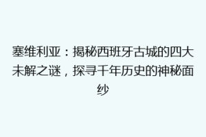 塞维利亚：揭秘西班牙古城的四大未解之谜，探寻千年历史的神秘面纱