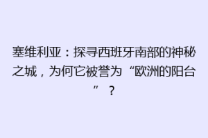 塞维利亚：探寻西班牙南部的神秘之城，为何它被誉为“欧洲的阳台”？