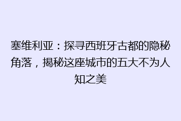 塞维利亚:探寻西班牙古都的隐秘角落,揭秘这座城市的五大不为人知之美