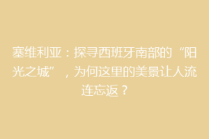塞维利亚：探寻西班牙南部的“阳光之城”，为何这里的美景让人流连忘返？