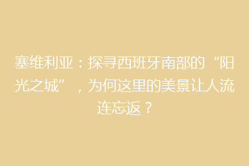 塞维利亚:探寻西班牙南部的“阳光之城”,为何这里的美景让人流连忘返?