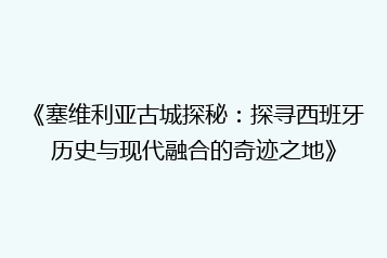 《塞维利亚古城探秘:探寻西班牙历史与现代融合的奇迹之地》