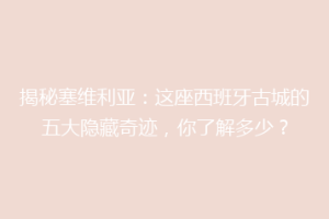 揭秘塞维利亚：这座西班牙古城的五大隐藏奇迹，你了解多少？