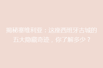 揭秘塞维利亚:这座西班牙古城的五大隐藏奇迹,你了解多少?