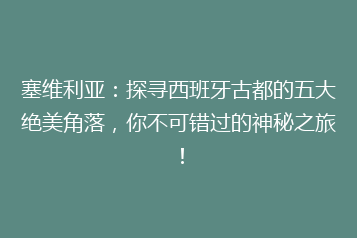 塞维利亚:探寻西班牙古都的五大绝美角落,你不可错过的神秘之旅!