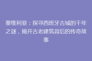 塞维利亚：探寻西班牙古城的千年之谜，揭开古老建筑背后的传奇故事