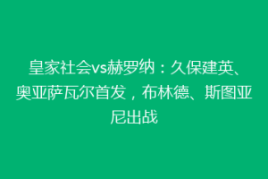 皇家社会vs赫罗纳：久保建英、奥亚萨瓦尔首发，布林德、斯图亚尼出战