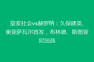 皇家社会vs赫罗纳:久保建英、奥亚萨瓦尔首发,布林德、斯图亚尼出战