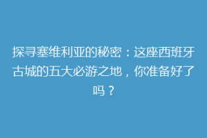 探寻塞维利亚的秘密：这座西班牙古城的五大必游之地，你准备好了吗？