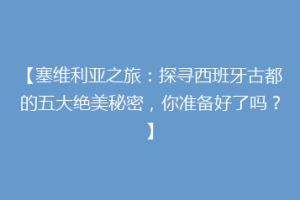 【塞维利亚之旅：探寻西班牙古都的五大绝美秘密，你准备好了吗？】