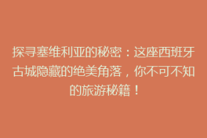 探寻塞维利亚的秘密：这座西班牙古城隐藏的绝美角落，你不可不知的旅游秘籍！