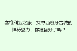 塞维利亚之旅：探寻西班牙古城的神秘魅力，你准备好了吗？