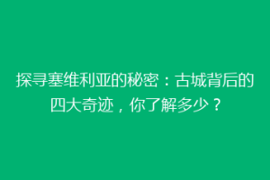 探寻塞维利亚的秘密：古城背后的四大奇迹，你了解多少？