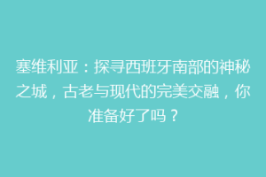 塞维利亚：探寻西班牙南部的神秘之城，古老与现代的完美交融，你准备好了吗？