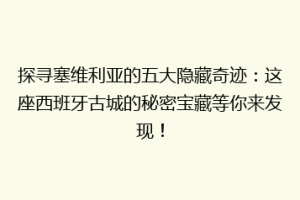 探寻塞维利亚的五大隐藏奇迹：这座西班牙古城的秘密宝藏等你来发现！