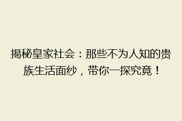 揭秘皇家社会:那些不为人知的贵族生活面纱,带你一探究竟!