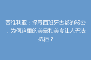 塞维利亚：探寻西班牙古都的秘密，为何这里的美景和美食让人无法抗拒？