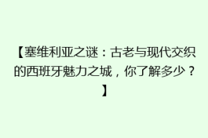 【塞维利亚之谜：古老与现代交织的西班牙魅力之城，你了解多少？】