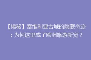 【揭秘】塞维利亚古城的隐藏奇迹：为何这里成了欧洲旅游新宠？