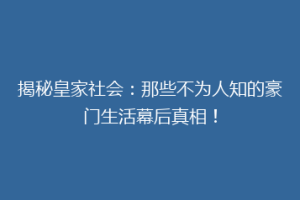 揭秘皇家社会：那些不为人知的豪门生活幕后真相！