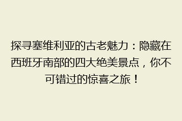 探寻塞维利亚的古老魅力:隐藏在西班牙南部的四大绝美景点,你不可错过的惊喜之旅!