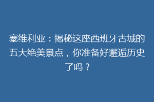 塞维利亚：揭秘这座西班牙古城的五大绝美景点，你准备好邂逅历史了吗？