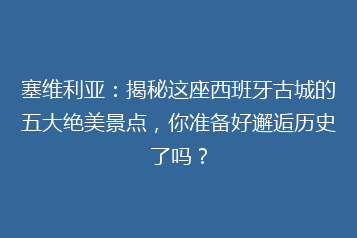 塞维利亚:揭秘这座西班牙古城的五大绝美景点,你准备好邂逅历史了吗?