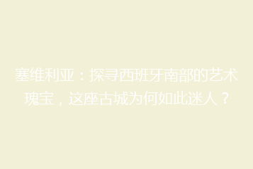 塞维利亚:探寻西班牙南部的艺术瑰宝,这座古城为何如此迷人?