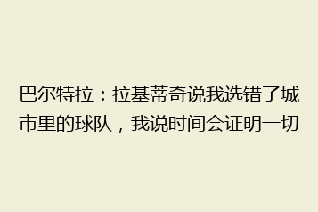 巴尔特拉:拉基蒂奇说我选错了城市里的球队,我说时间会证明一切