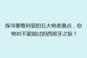 探寻塞维利亚的五大绝美景点，你绝对不能错过的西班牙之旅！
