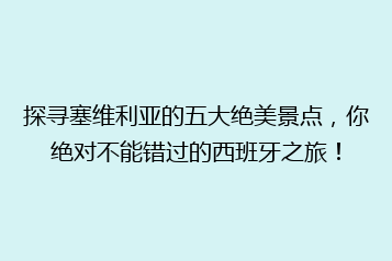 探寻塞维利亚的五大绝美景点,你绝对不能错过的西班牙之旅!
