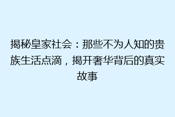 揭秘皇家社会:那些不为人知的贵族生活点滴,揭开奢华背后的真实故事