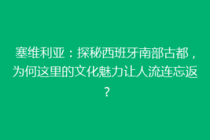 塞维利亚：探秘西班牙南部古都，为何这里的文化魅力让人流连忘返？