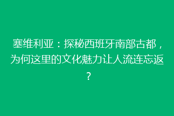 塞维利亚:探秘西班牙南部古都,为何这里的文化魅力让人流连忘返?