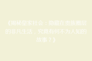 《揭秘皇家社会：隐藏在贵族圈层的非凡生活，究竟有何不为人知的故事？》