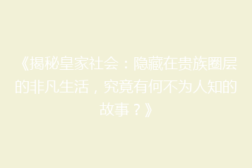 《揭秘皇家社会:隐藏在贵族圈层的非凡生活,究竟有何不为人知的故事?》
