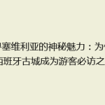 探寻塞维利亚的神秘魅力：为何这个西班牙古城成为游客必访之地？