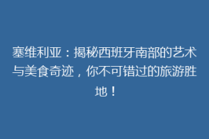 塞维利亚：揭秘西班牙南部的艺术与美食奇迹，你不可错过的旅游胜地！