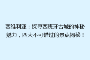 塞维利亚：探寻西班牙古城的神秘魅力，四大不可错过的景点揭秘！