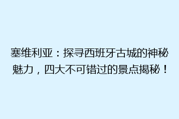 塞维利亚:探寻西班牙古城的神秘魅力,四大不可错过的景点揭秘!