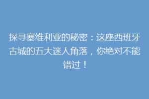 探寻塞维利亚的秘密：这座西班牙古城的五大迷人角落，你绝对不能错过！