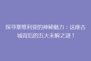 探寻塞维利亚的神秘魅力：这座古城背后的五大未解之谜！