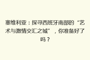 塞维利亚：探寻西班牙南部的“艺术与激情交汇之城”，你准备好了吗？