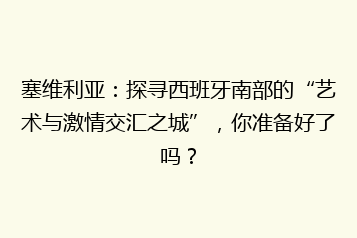 塞维利亚:探寻西班牙南部的“艺术与激情交汇之城”,你准备好了吗?
