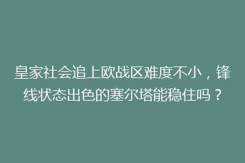 皇家社会追上欧战区难度不小,锋线状态出色的塞尔塔能稳住吗?