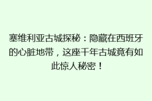 塞维利亚古城探秘：隐藏在西班牙的心脏地带，这座千年古城竟有如此惊人秘密！