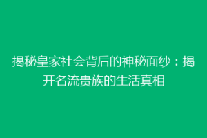 揭秘皇家社会背后的神秘面纱：揭开名流贵族的生活真相