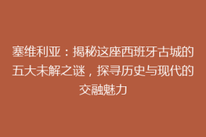 塞维利亚：揭秘这座西班牙古城的五大未解之谜，探寻历史与现代的交融魅力