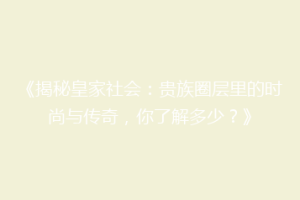 《揭秘皇家社会：贵族圈层里的时尚与传奇，你了解多少？》