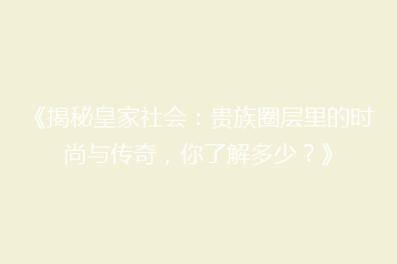 《揭秘皇家社会:贵族圈层里的时尚与传奇,你了解多少?》